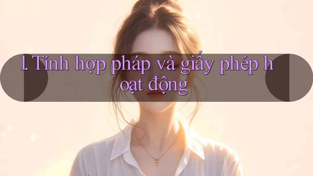 1. Tính hợp pháp và giấy phép hoạt động 1. Tính hợp pháp và giấy phép hoạt động