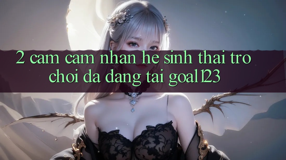 2. Cảm cảm nhận hệ sinh thái trò chơi đa dạng tại Goal123 2. Cảm cảm nhận hệ sinh thái trò chơi đa dạng tại Goal123