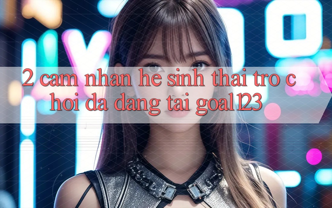 2. Cảm nhận hệ sinh thái trò chơi đa dạng tại Goal123 2. Cảm nhận hệ sinh thái trò chơi đa dạng tại Goal123