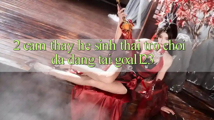 2. Cảm thấy hệ sinh thái trò chơi đa dạng tại Goal123