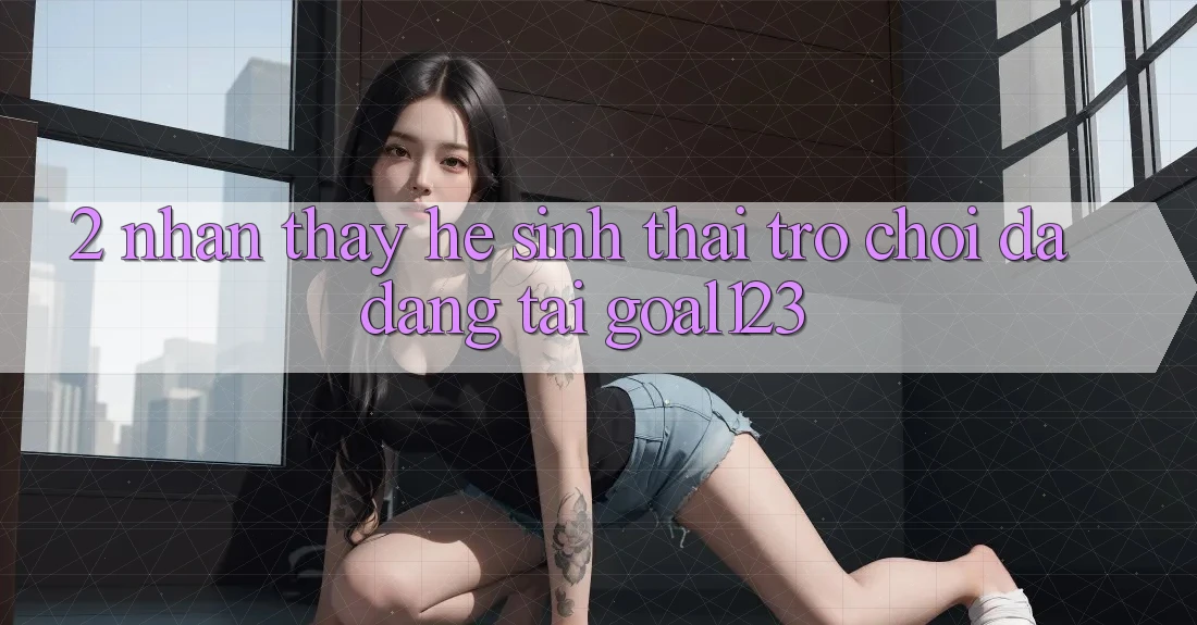2. Nhận thấy hệ sinh thái trò chơi đa dạng tại Goal123 2. Nhận thấy hệ sinh thái trò chơi đa dạng tại Goal123