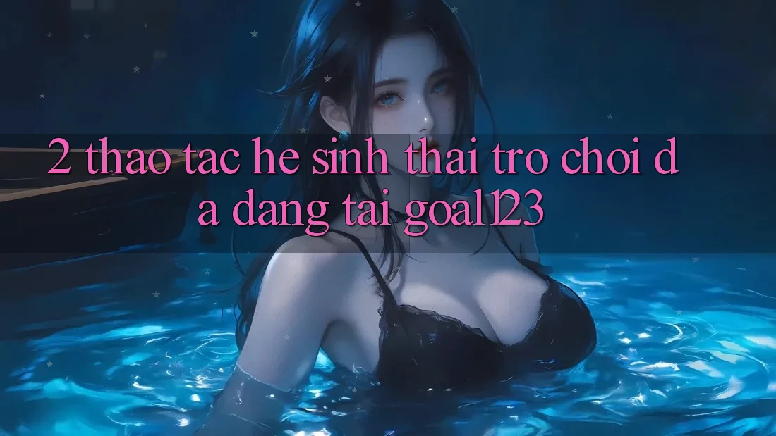 2. Thao tác hệ sinh thái trò chơi đa dạng tại Goal123