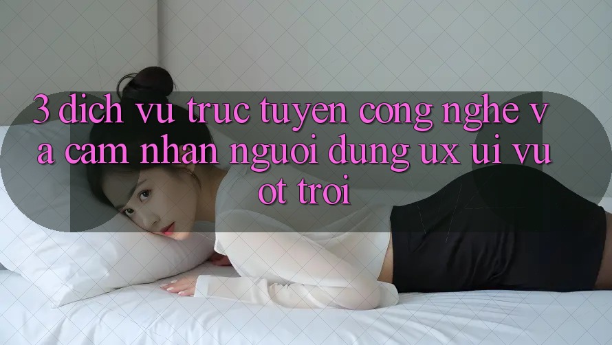3. Dịch vụ trực tuyến công nghệ và Cảm nhận người dùng (UX/UI) vượt trội