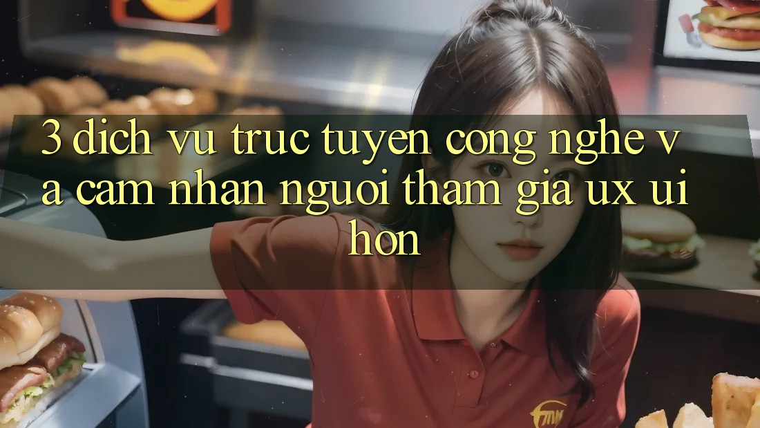 3. Dịch vụ trực tuyến công nghệ và Cảm nhận người tham gia (UX/UI) hơn 3. Dịch vụ trực tuyến công nghệ và Cảm nhận người tham gia (UX/UI) hơn
