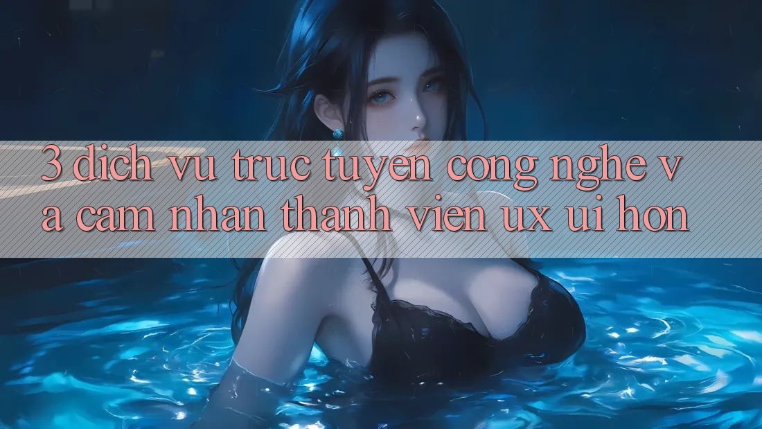 3. Dịch vụ trực tuyến công nghệ và Cảm nhận thành viên (UX/UI) hơn