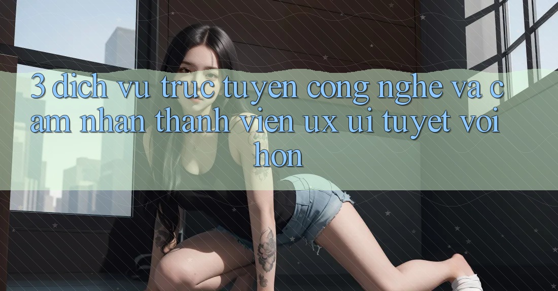 3. Dịch vụ trực tuyến công nghệ và Cảm nhận thành viên (UX/UI) tuyệt vời hơn 3. Dịch vụ trực tuyến công nghệ và Cảm nhận thành viên (UX/UI) tuyệt vời hơn