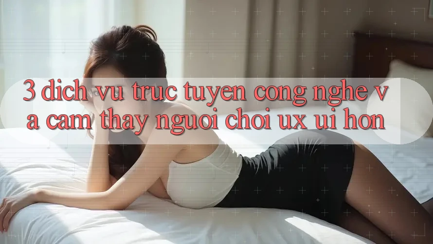 3. Dịch vụ trực tuyến công nghệ và Cảm thấy người chơi (UX/UI) hơn 3. Dịch vụ trực tuyến công nghệ và Cảm thấy người chơi (UX/UI) hơn