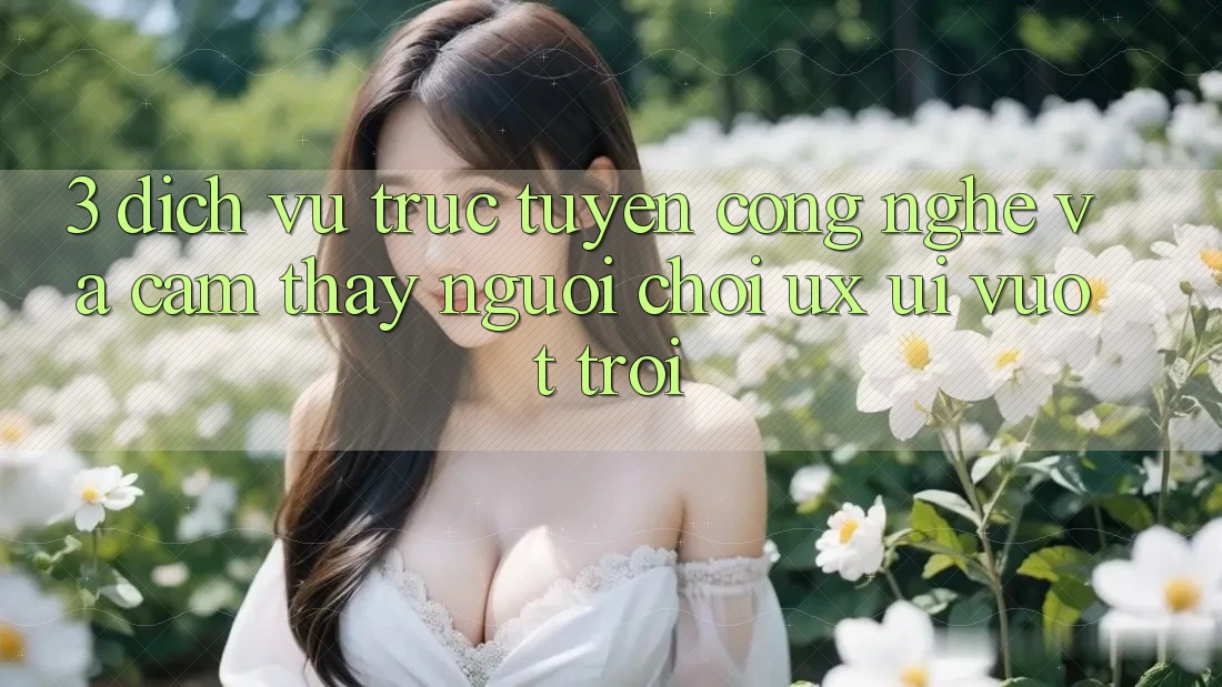3. Dịch vụ trực tuyến công nghệ và Cảm thấy người chơi (UX/UI) vượt trội 3. Dịch vụ trực tuyến công nghệ và Cảm thấy người chơi (UX/UI) vượt trội