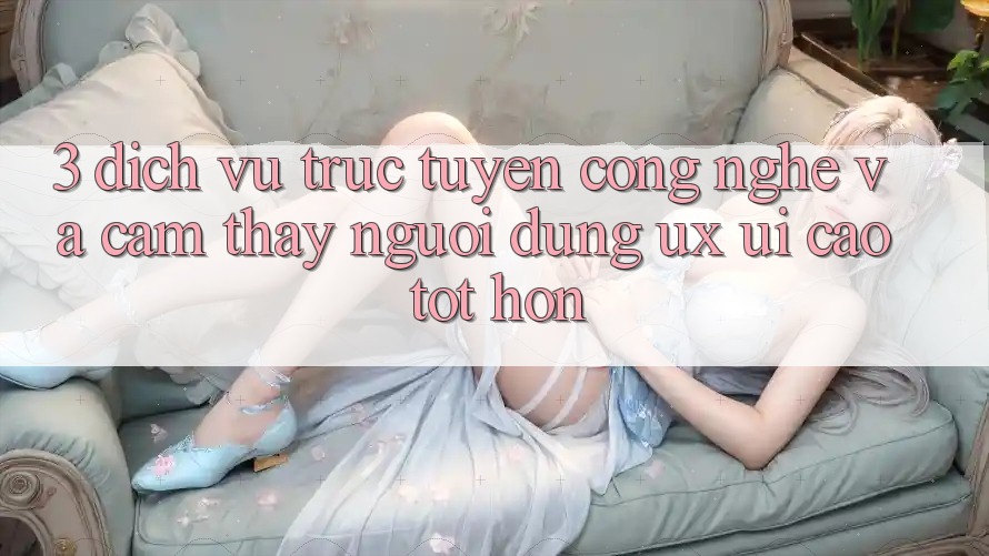 3. Dịch vụ trực tuyến công nghệ và Cảm thấy người dùng (UX/UI) cao tốt hơn 3. Dịch vụ trực tuyến công nghệ và Cảm thấy người dùng (UX/UI) cao tốt hơn