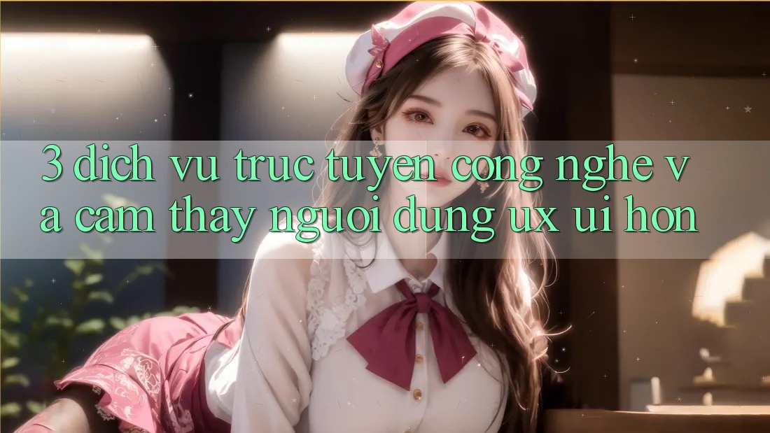 3. Dịch vụ trực tuyến công nghệ và Cảm thấy người dùng (UX/UI) hơn 3. Dịch vụ trực tuyến công nghệ và Cảm thấy người dùng (UX/UI) hơn