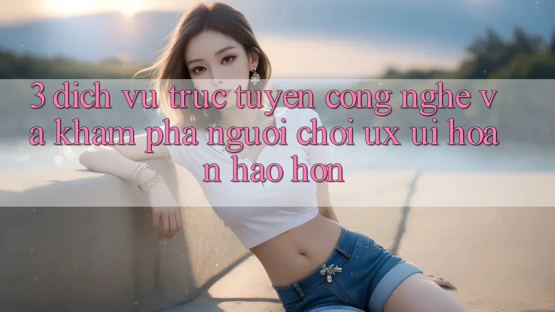 3. Dịch vụ trực tuyến công nghệ và Khám phá người chơi (UX/UI) hoàn hảo hơn 3. Dịch vụ trực tuyến công nghệ và Khám phá người chơi (UX/UI) hoàn hảo hơn