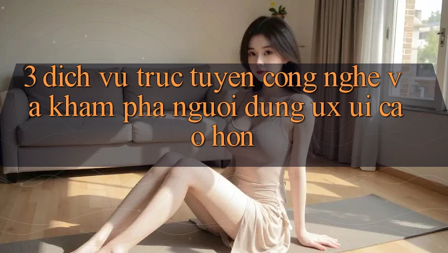 3. Dịch vụ trực tuyến công nghệ và Khám phá người dùng (UX/UI) cao hơn 3. Dịch vụ trực tuyến công nghệ và Khám phá người dùng (UX/UI) cao hơn
