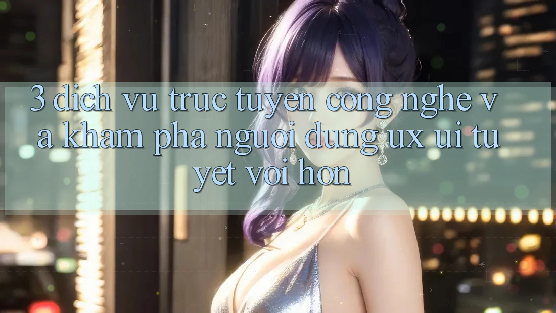 3. Dịch vụ trực tuyến công nghệ và Khám phá người dùng (UX/UI) tuyệt vời hơn