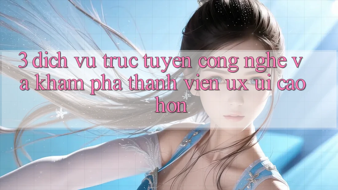 3. Dịch vụ trực tuyến công nghệ và Khám phá thành viên (UX/UI) cao hơn
