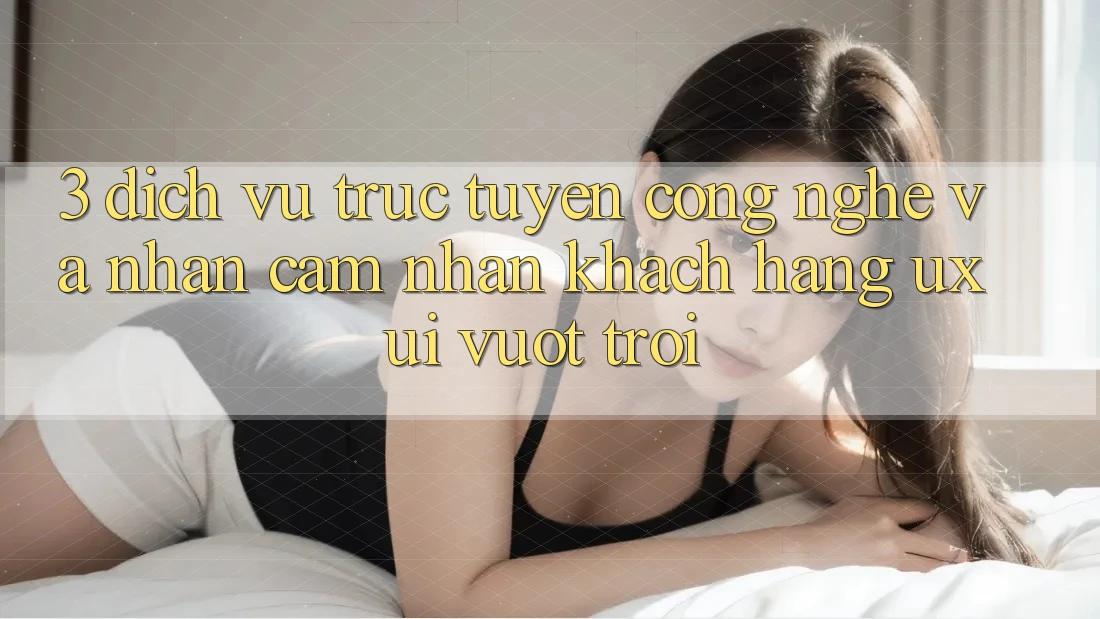 3. Dịch vụ trực tuyến công nghệ và Nhận cảm nhận khách hàng (UX/UI) vượt trội 3. Dịch vụ trực tuyến công nghệ và Nhận cảm nhận khách hàng (UX/UI) vượt trội