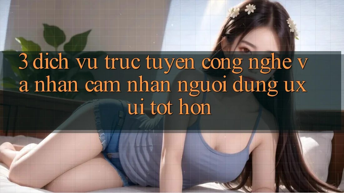 3. Dịch vụ trực tuyến công nghệ và Nhận cảm nhận người dùng (UX/UI) tốt hơn 3. Dịch vụ trực tuyến công nghệ và Nhận cảm nhận người dùng (UX/UI) tốt hơn