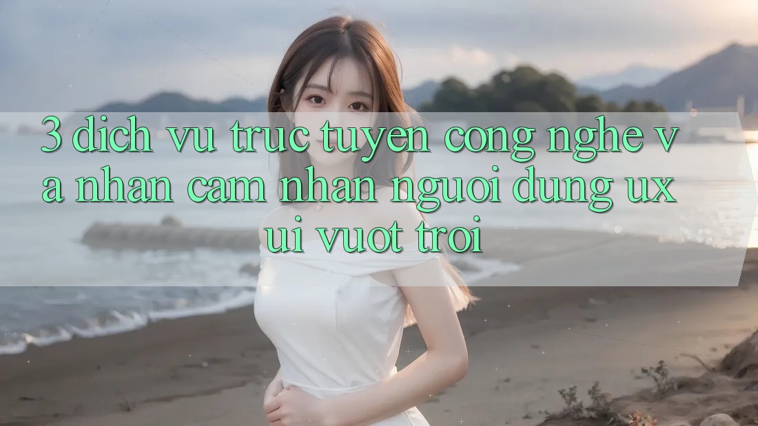 3. Dịch vụ trực tuyến công nghệ và Nhận cảm nhận người dùng (UX/UI) vượt trội