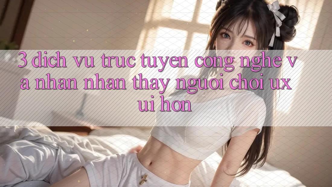 3. Dịch vụ trực tuyến công nghệ và Nhận nhận thấy người chơi (UX/UI) hơn