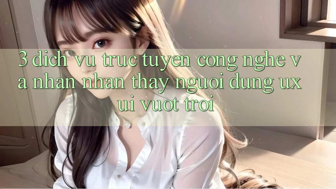 3. Dịch vụ trực tuyến công nghệ và Nhận nhận thấy người dùng (UX/UI) vượt trội