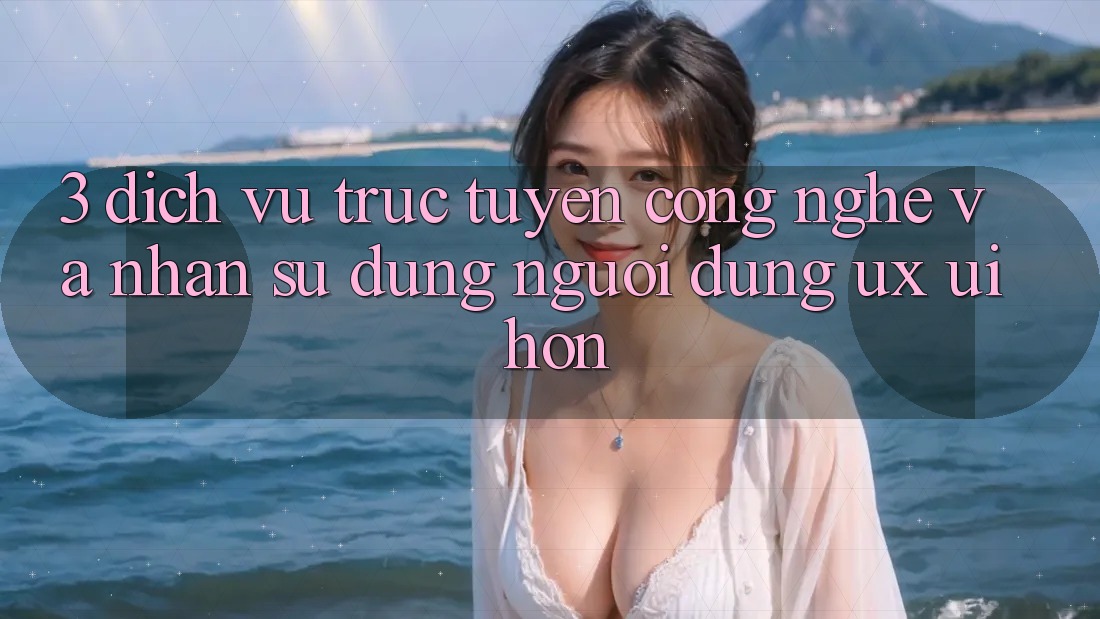 3. Dịch vụ trực tuyến công nghệ và Nhận sử dụng người dùng (UX/UI) hơn 3. Dịch vụ trực tuyến công nghệ và Nhận sử dụng người dùng (UX/UI) hơn