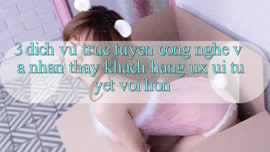 3. Dịch vụ trực tuyến công nghệ và Nhận thấy khách hàng (UX/UI) tuyệt vời hơn 3. Dịch vụ trực tuyến công nghệ và Nhận thấy khách hàng (UX/UI) tuyệt vời hơn