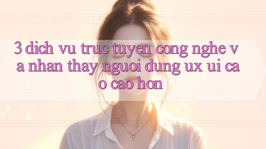 3. Dịch vụ trực tuyến công nghệ và Nhận thấy người dùng (UX/UI) cao cao hơn