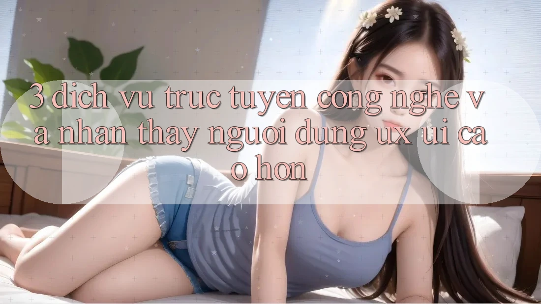 3. Dịch vụ trực tuyến công nghệ và Nhận thấy người dùng (UX/UI) cao hơn