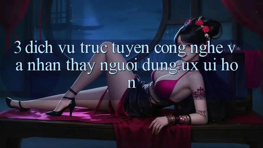 3. Dịch vụ trực tuyến công nghệ và Nhận thấy người dùng (UX/UI) hơn