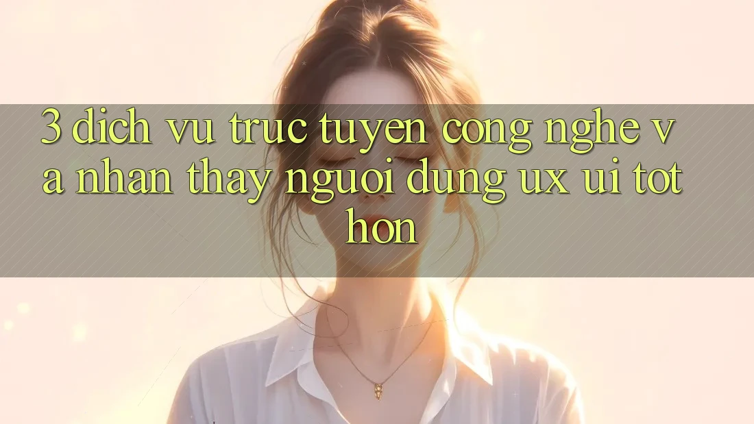 3. Dịch vụ trực tuyến công nghệ và Nhận thấy người dùng (UX/UI) tốt hơn 3. Dịch vụ trực tuyến công nghệ và Nhận thấy người dùng (UX/UI) tốt hơn