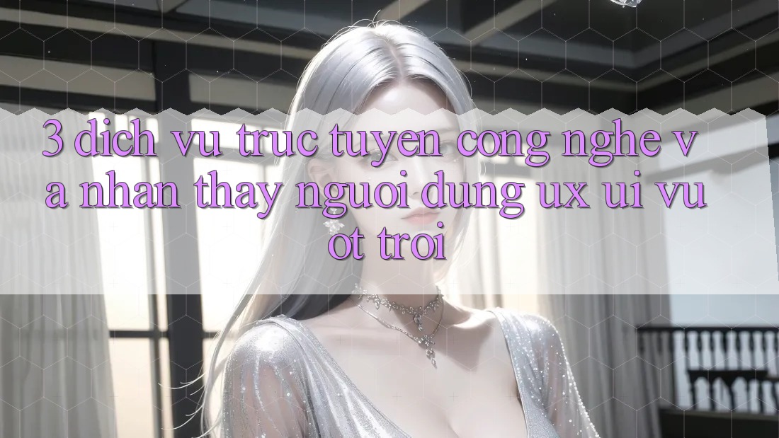 3. Dịch vụ trực tuyến công nghệ và Nhận thấy người dùng (UX/UI) vượt trội