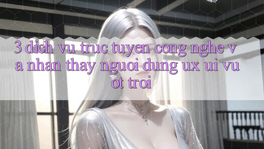 3. Dịch vụ trực tuyến công nghệ và Nhận thấy người dùng (UX/UI) vượt trội 3. Dịch vụ trực tuyến công nghệ và Nhận thấy người dùng (UX/UI) vượt trội