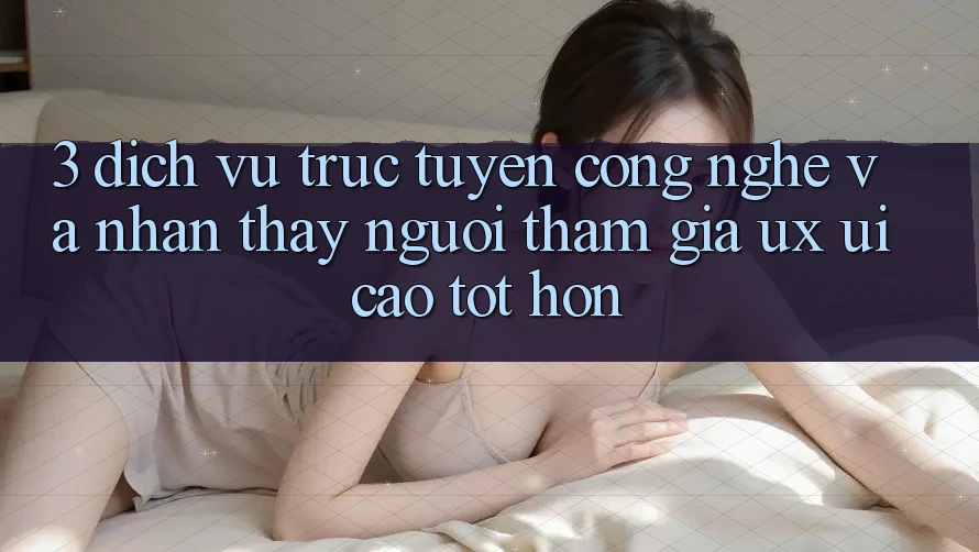 3. Dịch vụ trực tuyến công nghệ và Nhận thấy người tham gia (UX/UI) cao tốt hơn 3. Dịch vụ trực tuyến công nghệ và Nhận thấy người tham gia (UX/UI) cao tốt hơn