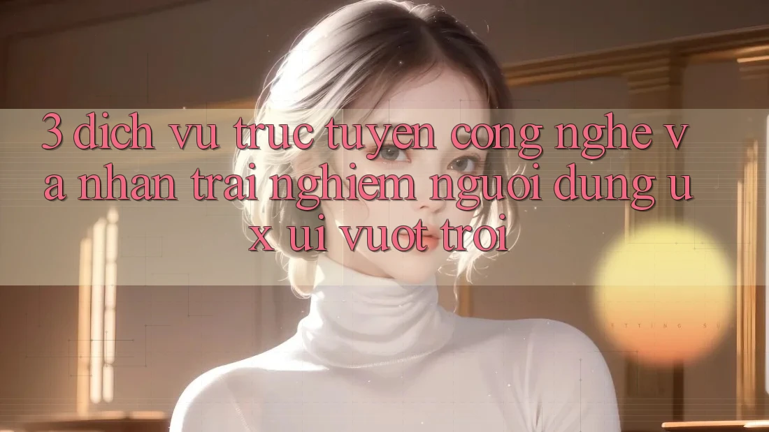 3. Dịch vụ trực tuyến công nghệ và Nhận trải nghiệm người dùng (UX/UI) vượt trội 3. Dịch vụ trực tuyến công nghệ và Nhận trải nghiệm người dùng (UX/UI) vượt trội
