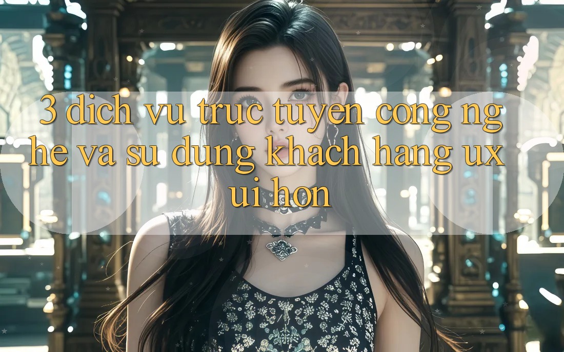 3. Dịch vụ trực tuyến công nghệ và Sử dụng khách hàng (UX/UI) hơn 3. Dịch vụ trực tuyến công nghệ và Sử dụng khách hàng (UX/UI) hơn