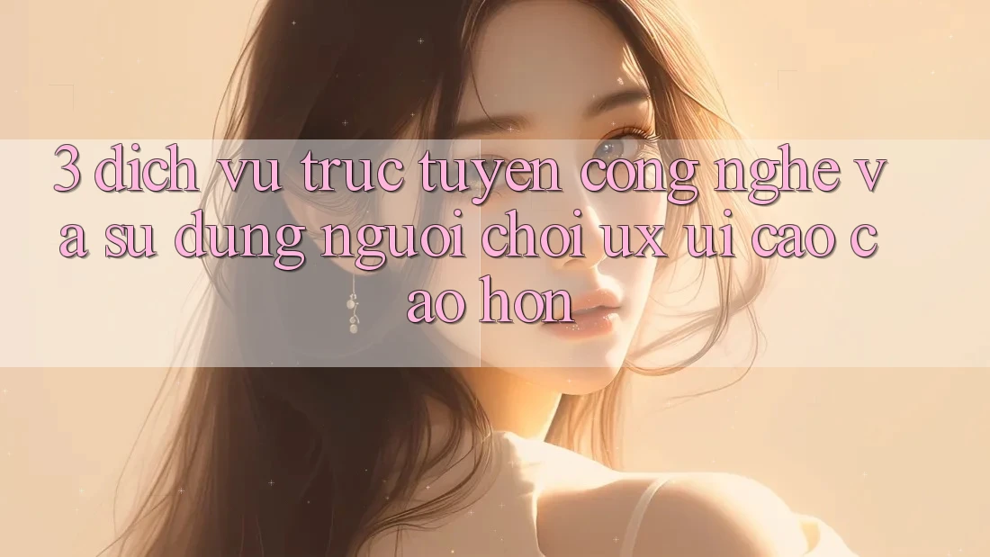 3. Dịch vụ trực tuyến công nghệ và Sử dụng người chơi (UX/UI) cao cao hơn 3. Dịch vụ trực tuyến công nghệ và Sử dụng người chơi (UX/UI) cao cao hơn