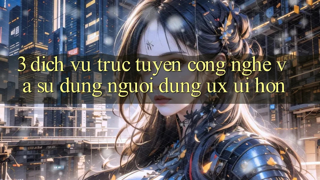 3. Dịch vụ trực tuyến công nghệ và Sử dụng người dùng (UX/UI) hơn 3. Dịch vụ trực tuyến công nghệ và Sử dụng người dùng (UX/UI) hơn