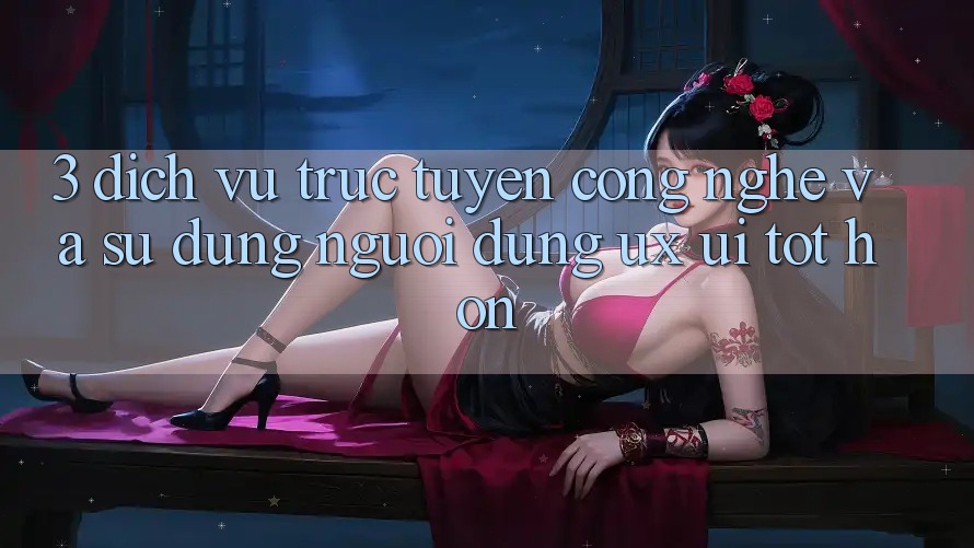 3. Dịch vụ trực tuyến công nghệ và Sử dụng người dùng (UX/UI) tốt hơn 3. Dịch vụ trực tuyến công nghệ và Sử dụng người dùng (UX/UI) tốt hơn