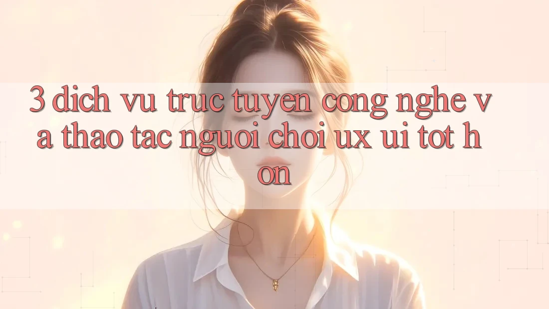 3. Dịch vụ trực tuyến công nghệ và Thao tác người chơi (UX/UI) tốt hơn