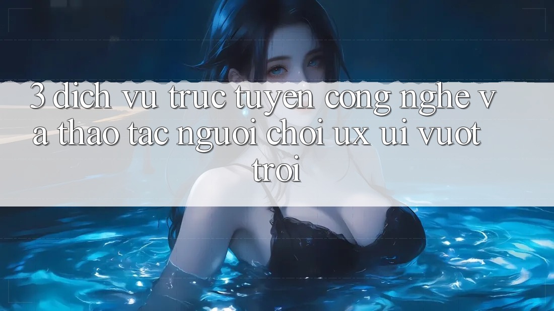 3. Dịch vụ trực tuyến công nghệ và Thao tác người chơi (UX/UI) vượt trội