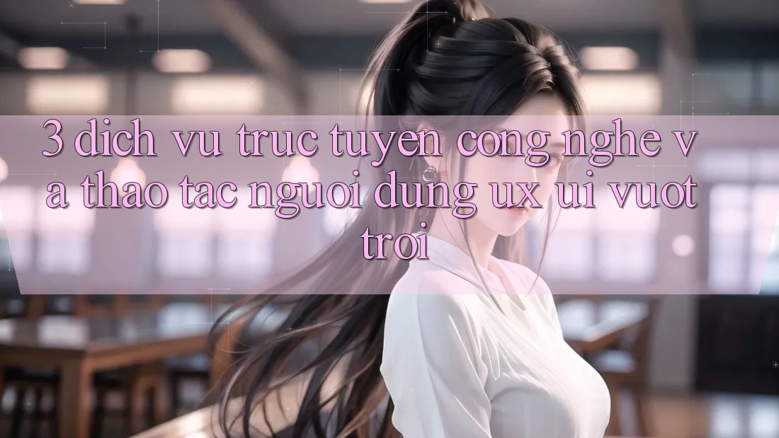 3. Dịch vụ trực tuyến công nghệ và Thao tác người dùng (UX/UI) vượt trội 3. Dịch vụ trực tuyến công nghệ và Thao tác người dùng (UX/UI) vượt trội