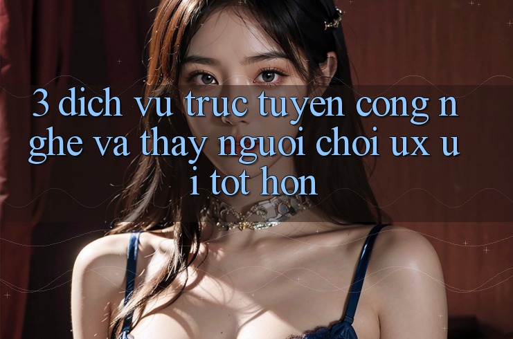 3. Dịch vụ trực tuyến công nghệ và Thấy người chơi (UX/UI) tốt hơn 3. Dịch vụ trực tuyến công nghệ và Thấy người chơi (UX/UI) tốt hơn