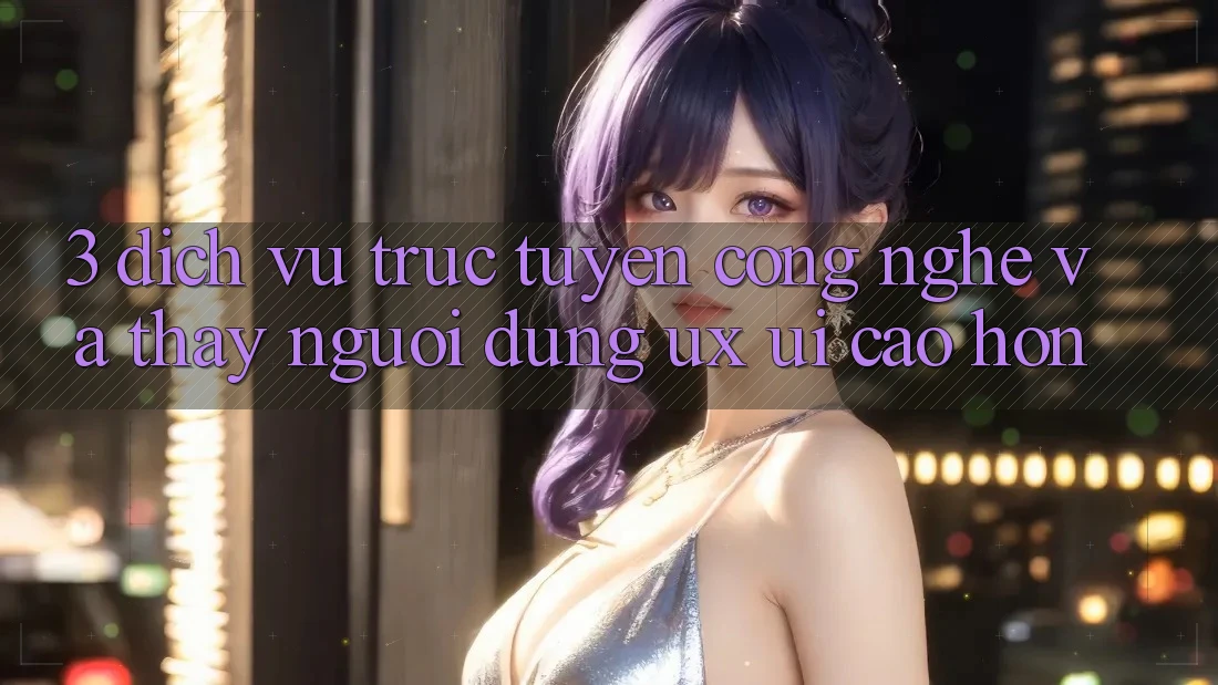 3. Dịch vụ trực tuyến công nghệ và Thấy người dùng (UX/UI) cao hơn
