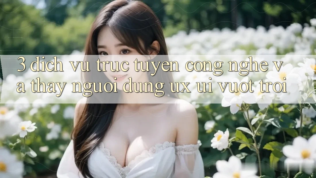 3. Dịch vụ trực tuyến công nghệ và Thấy người dùng (UX/UI) vượt trội 3. Dịch vụ trực tuyến công nghệ và Thấy người dùng (UX/UI) vượt trội
