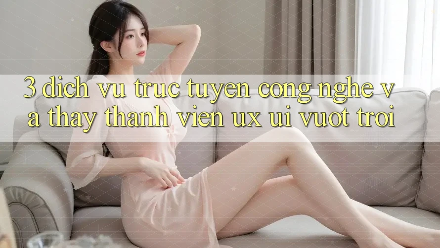 3. Dịch vụ trực tuyến công nghệ và Thấy thành viên (UX/UI) vượt trội