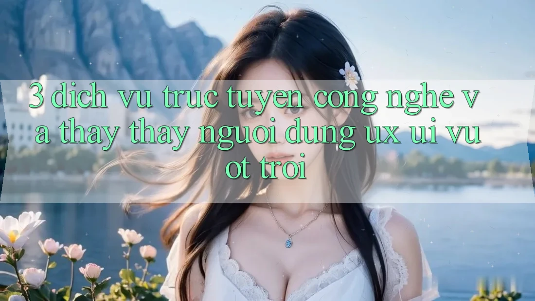 3. Dịch vụ trực tuyến công nghệ và Thấy thấy người dùng (UX/UI) vượt trội 3. Dịch vụ trực tuyến công nghệ và Thấy thấy người dùng (UX/UI) vượt trội