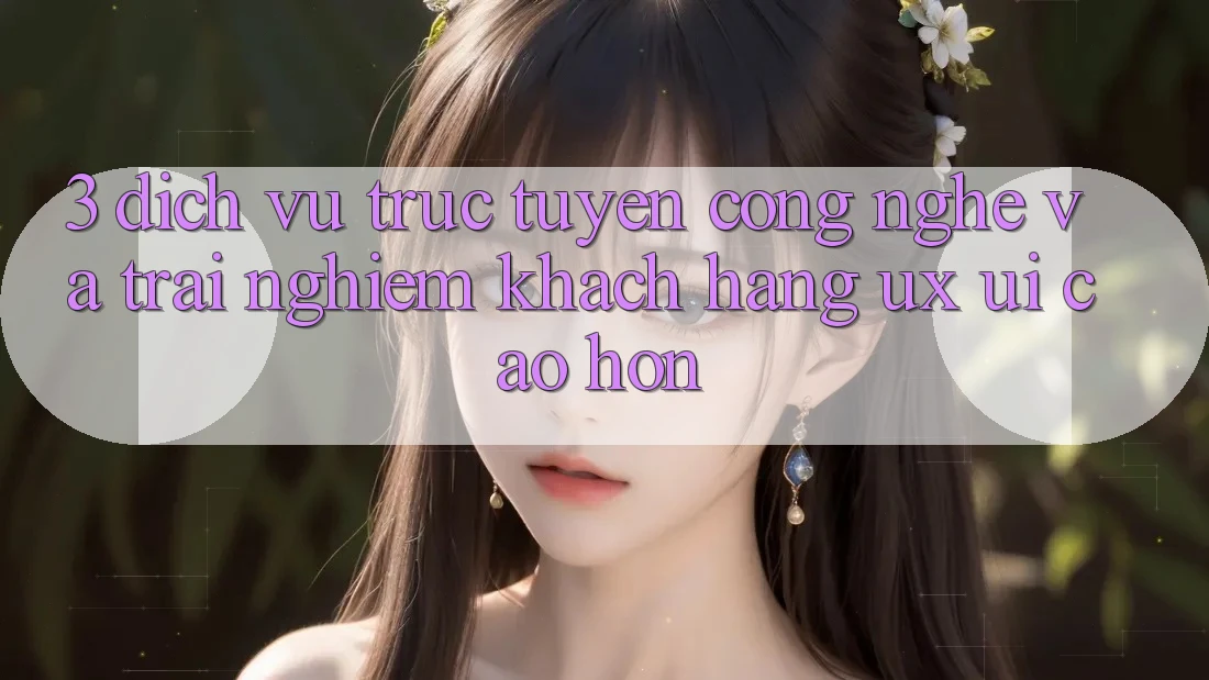 3. Dịch vụ trực tuyến công nghệ và Trải nghiệm khách hàng (UX/UI) cao hơn
