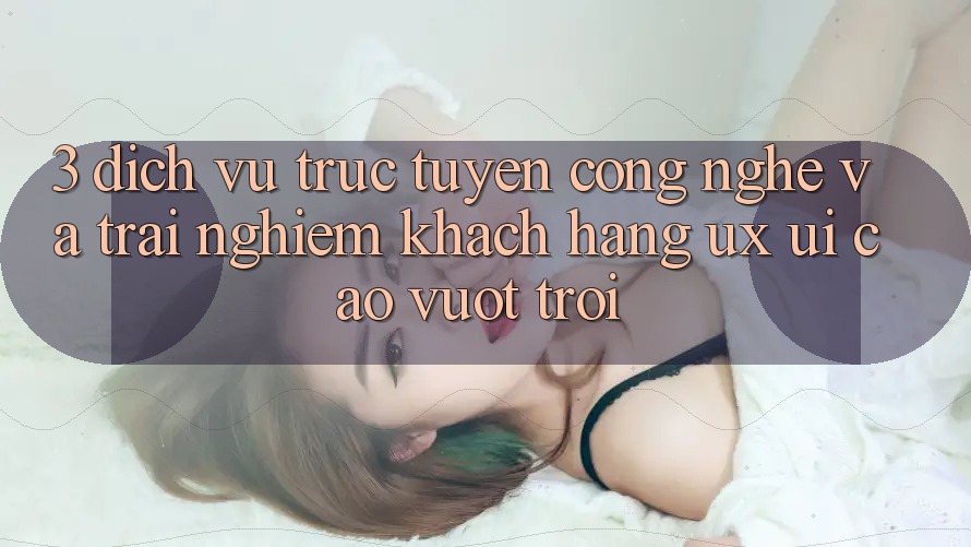 3. Dịch vụ trực tuyến công nghệ và Trải nghiệm khách hàng (UX/UI) cao vượt trội 3. Dịch vụ trực tuyến công nghệ và Trải nghiệm khách hàng (UX/UI) cao vượt trội
