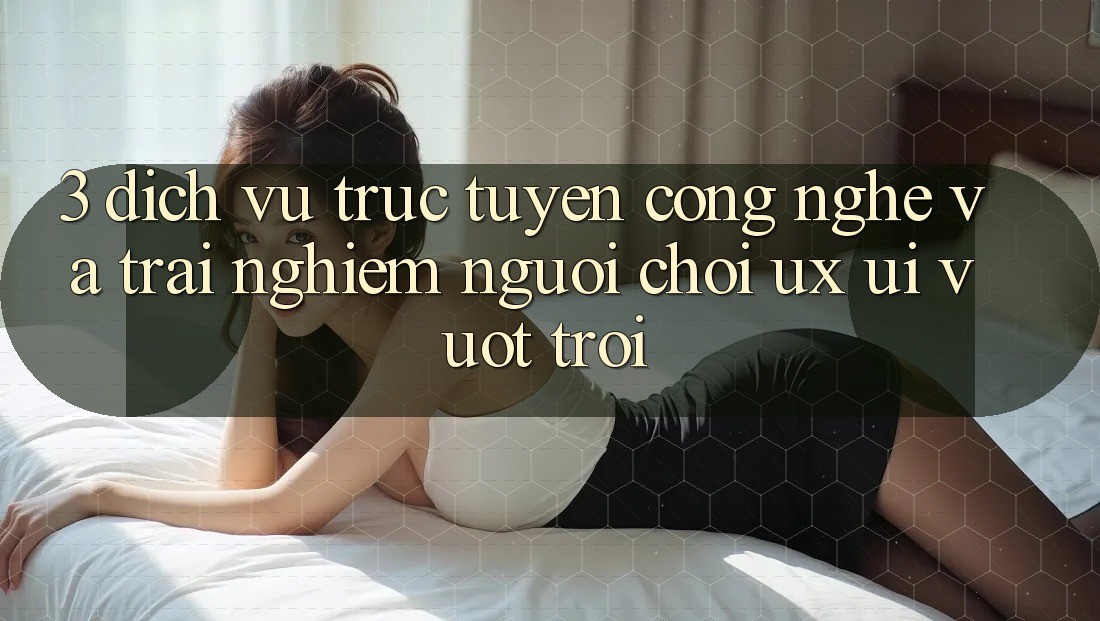 3. Dịch vụ trực tuyến công nghệ và Trải nghiệm người chơi (UX/UI) vượt trội