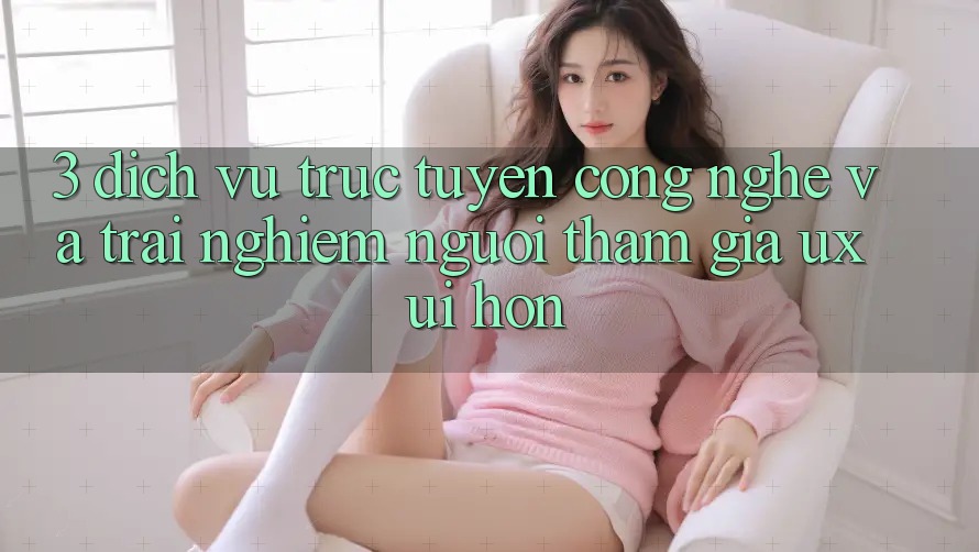3. Dịch vụ trực tuyến công nghệ và Trải nghiệm người tham gia (UX/UI) hơn 3. Dịch vụ trực tuyến công nghệ và Trải nghiệm người tham gia (UX/UI) hơn