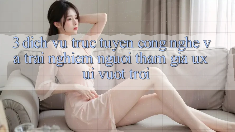 3. Dịch vụ trực tuyến công nghệ và Trải nghiệm người tham gia (UX/UI) vượt trội 3. Dịch vụ trực tuyến công nghệ và Trải nghiệm người tham gia (UX/UI) vượt trội